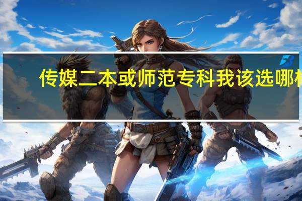 传媒二本或师范专科我该选哪样