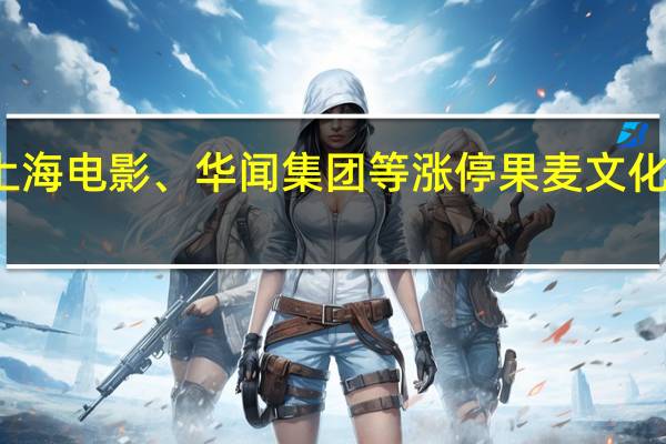 传媒娱乐板块走强中文在线涨逾16%上海电影、华闻集团等涨停果麦文化、海看股份、芒果超媒、百纳千成等均大涨
