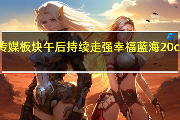 传媒板块午后持续走强 幸福蓝海20cm涨停
