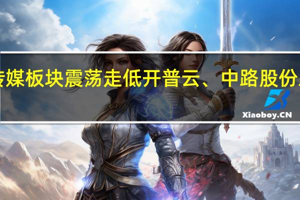 传媒板块震荡走低开普云、中路股份跌超5%