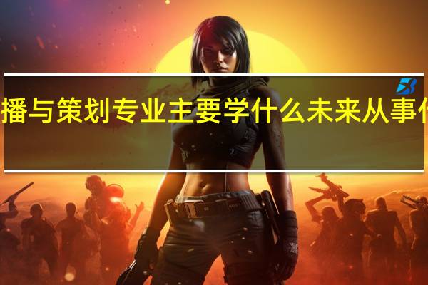传播与策划专业主要学什么 未来从事什么工作
