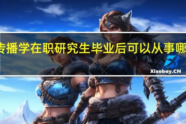 传播学在职研究生毕业后可以从事哪些工作