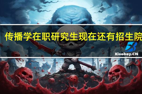 传播学在职研究生现在还有招生院校吗