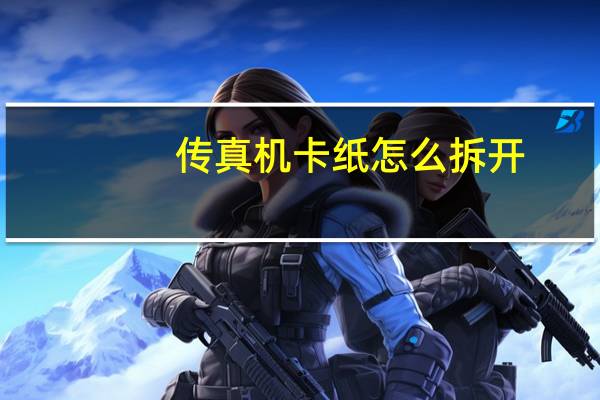 传真机卡纸怎么拆开（传真机卡纸）