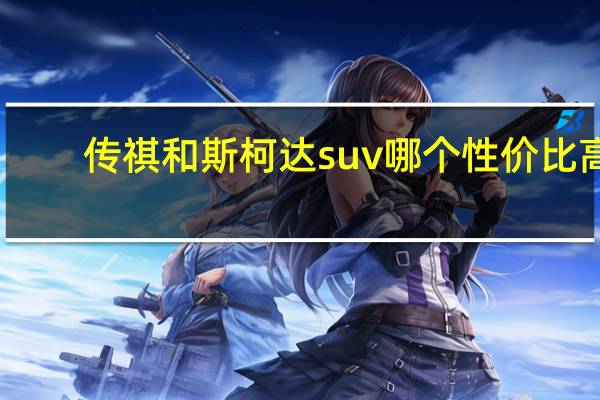 传祺和斯柯达suv哪个性价比高