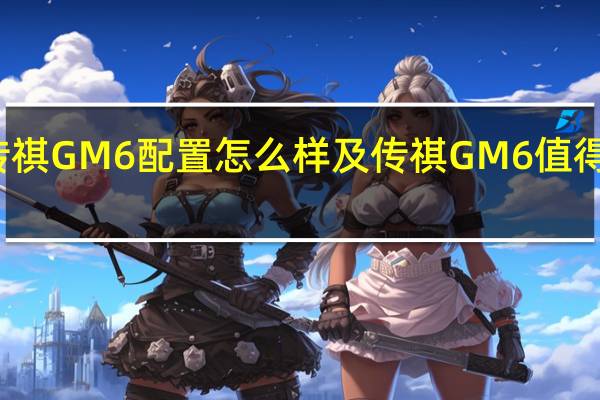 传祺GM6配置怎么样及传祺GM6值得信赖吗