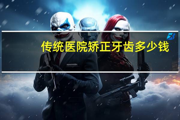 传统医院矫正牙齿多少钱？正规医院矫正牙齿的价格