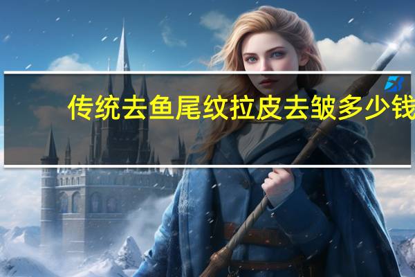 传统去鱼尾纹拉皮去皱多少钱，除皱纹需要多少钱