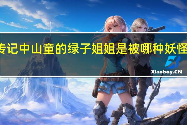 传记中山童的绿子姐姐是被哪种妖怪抓走了（阴阳师逢魔密信问题答案 快吧手游）