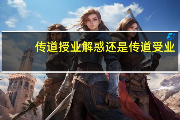 传道授业解惑还是传道受业（传道授业和传道受业哪个正确）