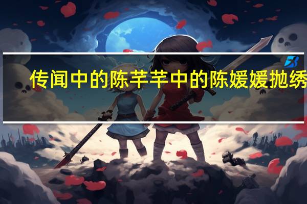 传闻中的陈芊芊中的陈媛媛抛绣球