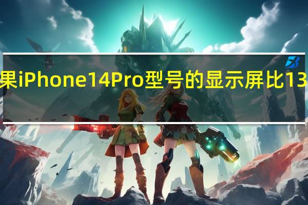传闻苹果iPhone14Pro型号的显示屏比13Pro型号略大