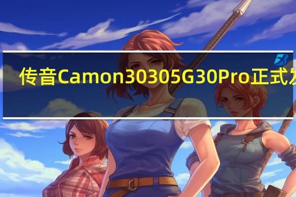 传音Camon 30 30 5G 30 Pro正式发布