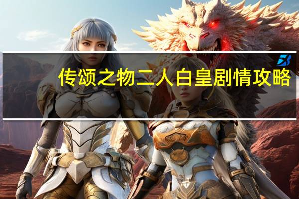 传颂之物二人白皇剧情攻略（传颂之物结局剧情视频攻略）