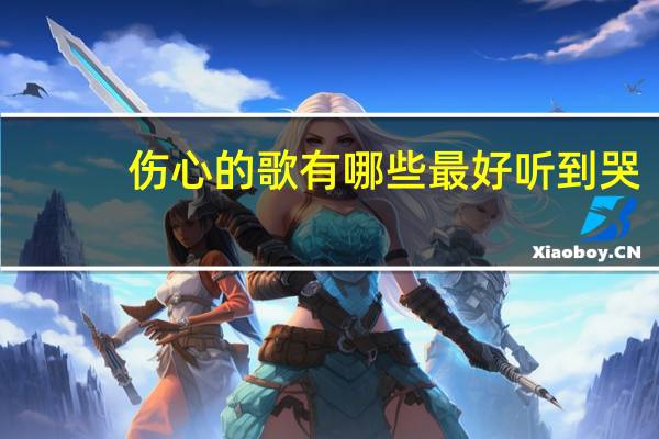 伤心的歌有哪些最好听到哭（伤心的歌有哪些）