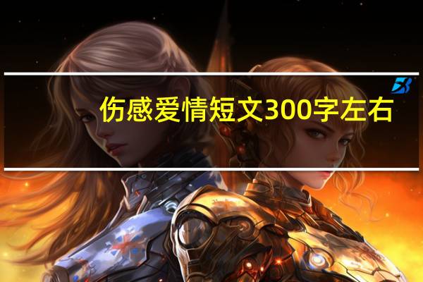 伤感爱情短文300字左右（伤感爱情短文）