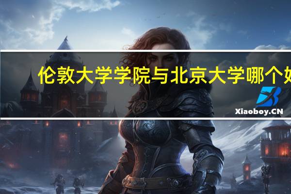 伦敦大学学院与北京大学哪个好