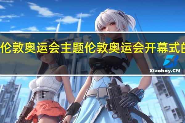 伦敦奥运会主题 伦敦奥运会开幕式的特点