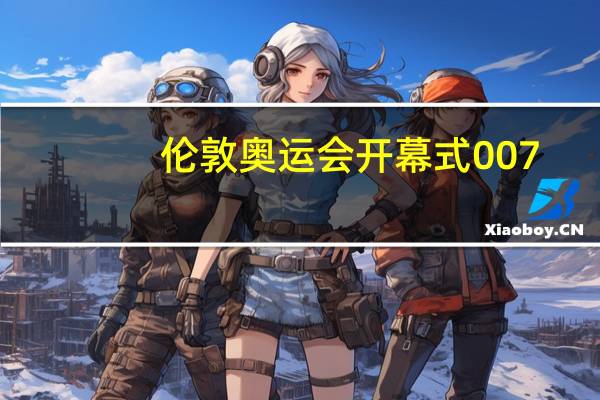 伦敦奥运会开幕式007（关于伦敦奥运会开幕式007的介绍）