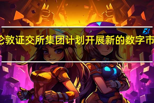伦敦证交所集团计划开展新的数字市场业务