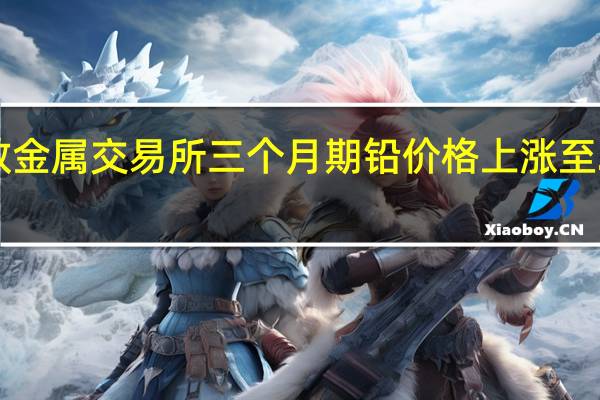 伦敦金属交易所（LME）三个月期铅价格上涨至2192美元/吨为1月30日以来最高水平