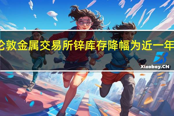 伦敦金属交易所（LME）锌库存降幅为近一年来最大