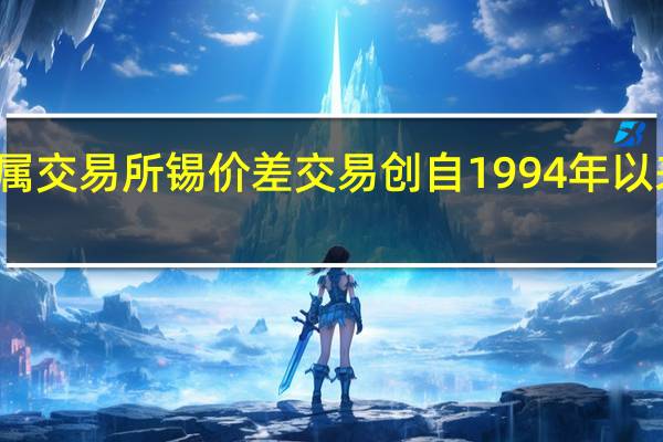 伦敦金属交易所（LME）锡价差交易创自1994年以来最大正价差