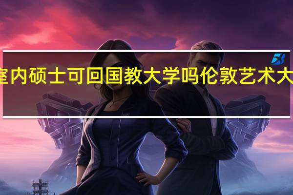 伦艺室内硕士可回国教大学吗 伦敦艺术大学回国就业