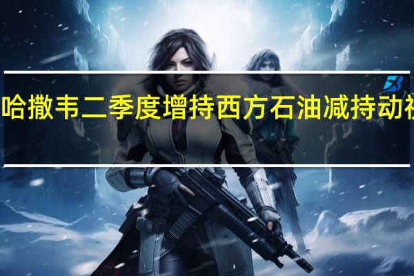 伯克希尔哈撒韦二季度增持西方石油 减持动视暴雪和雪佛龙