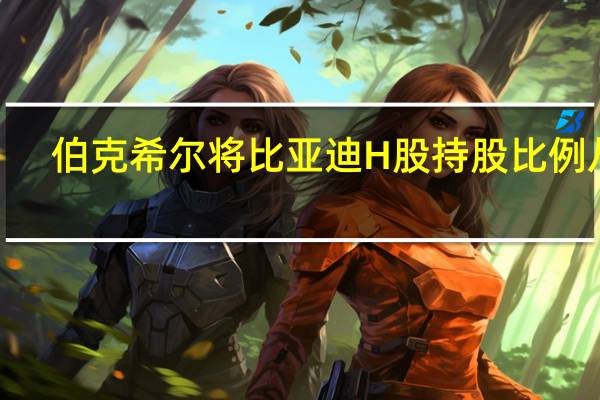 伯克希尔将比亚迪H股持股比例从8.05%削减至7.98%