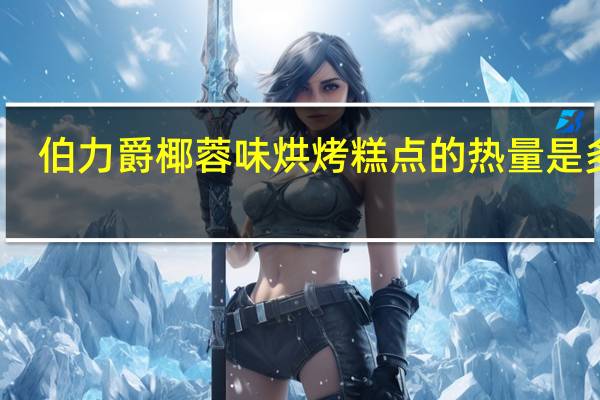 伯力爵 椰蓉味烘烤糕点的热量是多少