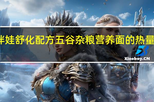 伴娃 舒化配方五谷杂粮营养面的热量是多少