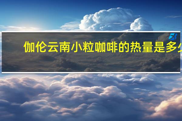 伽伦 云南小粒咖啡的热量是多少