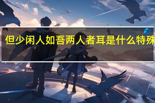 但少闲人如吾两人者耳是什么特殊句式（但少闲人于吾两人者耳是什么意思）