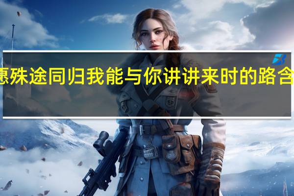但愿殊途同归我能与你讲讲来时的路含义是什么