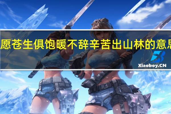 但愿苍生俱饱暖不辞辛苦出山林的意思是什么（但愿苍生俱饱暖不辞辛苦出山林的意思）