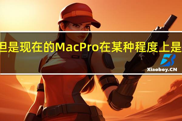 但是现在的MacPro在某种程度上是很大的