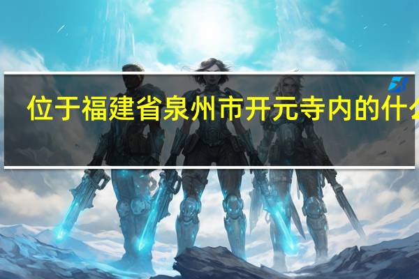 位于福建省泉州市开元寺内的什么塔