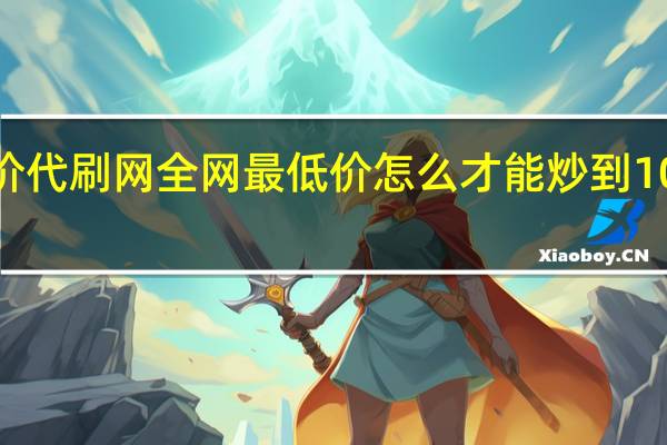 低价代刷网全网最低价 怎么才能炒到100万粉丝