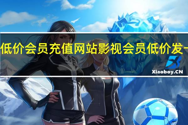 低价会员充值网站 影视会员低价发卡平台