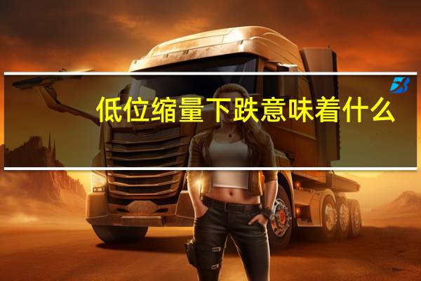 低位缩量下跌意味着什么（低位缩量下跌意味什么）