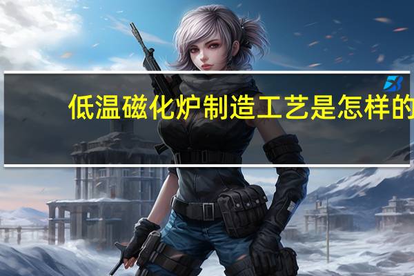 低温磁化炉制造工艺是怎样的