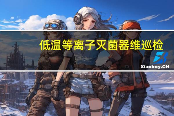 低温等离子灭菌器维巡检（低温等离子灭菌器）