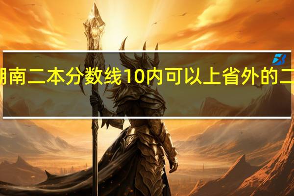 低湖南二本分数线10内可以上省外的二本大学吗