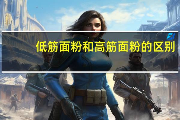 低筋面粉和高筋面粉的区别：通常按面粉中蛋白质含量的多少