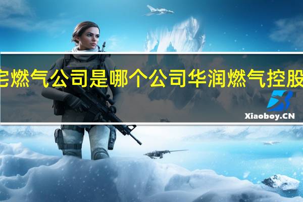 住宅燃气公司是哪个公司 华润燃气控股有限公司