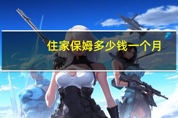 住家保姆多少钱一个月