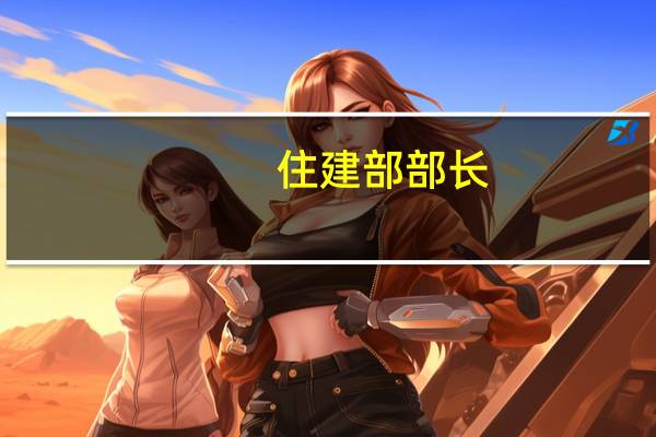 住建部部长:房地产市场未来持续发展仍有坚实支撑