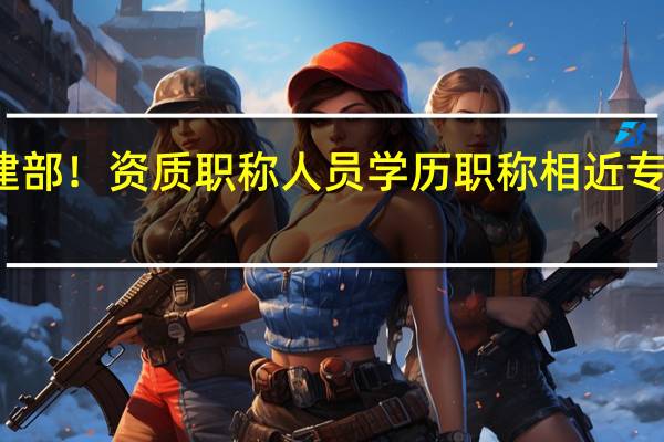住建部!资质职称人员学历职称相近专业对照表