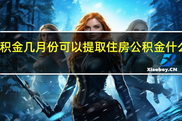 住房公积金几月份可以提取　住房公积金什么时候能提取